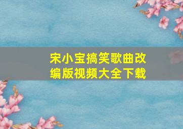 宋小宝搞笑歌曲改编版视频大全下载