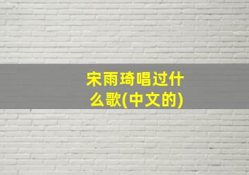 宋雨琦唱过什么歌(中文的)