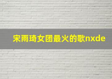 宋雨琦女团最火的歌nxde