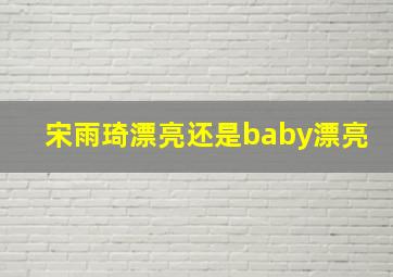 宋雨琦漂亮还是baby漂亮