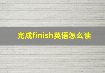 完成finish英语怎么读