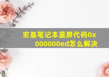 宏基笔记本蓝屏代码0x000000ed怎么解决