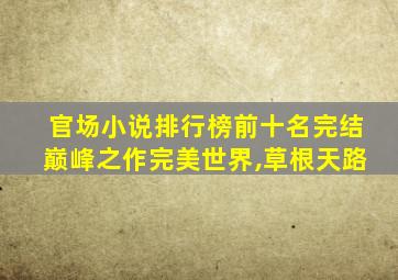 官场小说排行榜前十名完结巅峰之作完美世界,草根天路