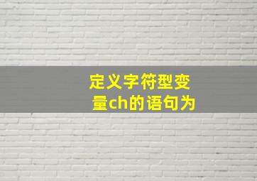 定义字符型变量ch的语句为