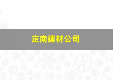 定南建材公司