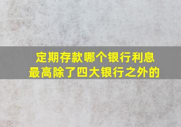 定期存款哪个银行利息最高除了四大银行之外的