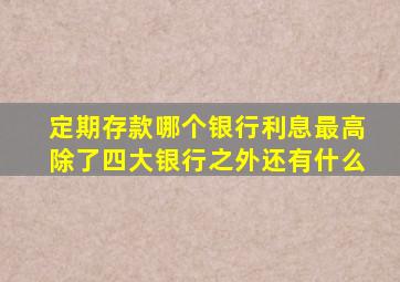 定期存款哪个银行利息最高除了四大银行之外还有什么