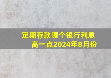 定期存款哪个银行利息高一点2024年8月份