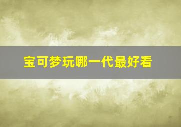 宝可梦玩哪一代最好看