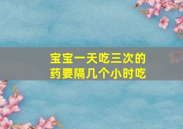 宝宝一天吃三次的药要隔几个小时吃