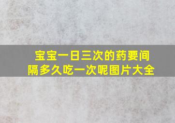 宝宝一日三次的药要间隔多久吃一次呢图片大全