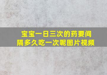 宝宝一日三次的药要间隔多久吃一次呢图片视频