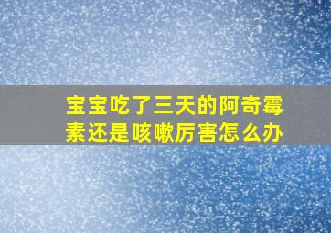 宝宝吃了三天的阿奇霉素还是咳嗽厉害怎么办