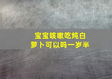 宝宝咳嗽吃炖白萝卜可以吗一岁半