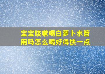 宝宝咳嗽喝白萝卜水管用吗怎么喝好得快一点