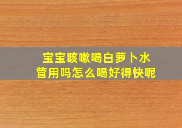 宝宝咳嗽喝白萝卜水管用吗怎么喝好得快呢