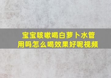 宝宝咳嗽喝白萝卜水管用吗怎么喝效果好呢视频