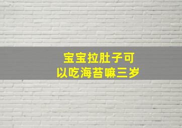 宝宝拉肚子可以吃海苔嘛三岁