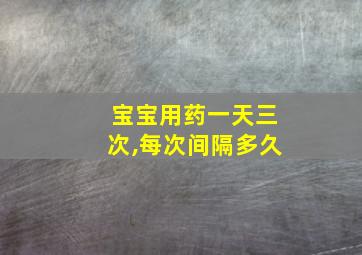 宝宝用药一天三次,每次间隔多久