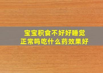 宝宝积食不好好睡觉正常吗吃什么药效果好