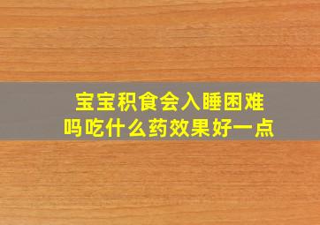 宝宝积食会入睡困难吗吃什么药效果好一点