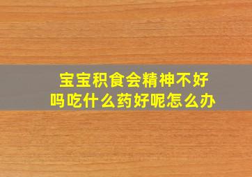 宝宝积食会精神不好吗吃什么药好呢怎么办