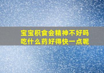 宝宝积食会精神不好吗吃什么药好得快一点呢