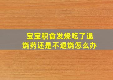 宝宝积食发烧吃了退烧药还是不退烧怎么办