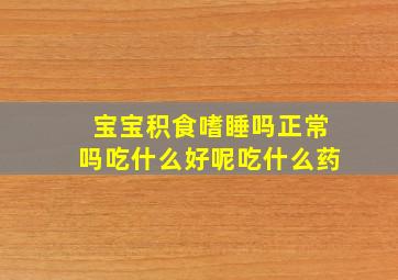 宝宝积食嗜睡吗正常吗吃什么好呢吃什么药