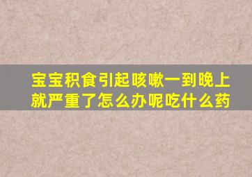 宝宝积食引起咳嗽一到晚上就严重了怎么办呢吃什么药