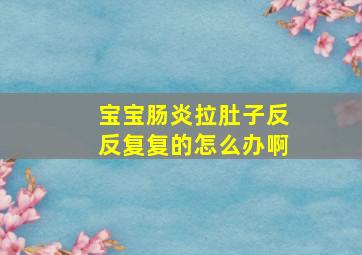 宝宝肠炎拉肚子反反复复的怎么办啊