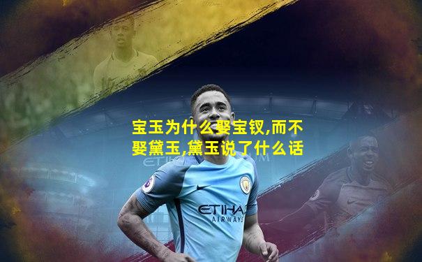 宝玉为什么娶宝钗,而不娶黛玉,黛玉说了什么话