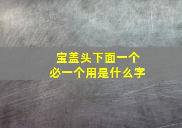 宝盖头下面一个必一个用是什么字