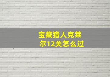 宝藏猎人克莱尔12关怎么过