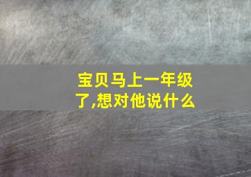 宝贝马上一年级了,想对他说什么