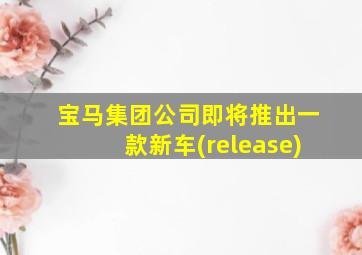 宝马集团公司即将推出一款新车(release)