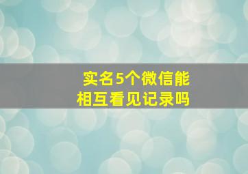 实名5个微信能相互看见记录吗