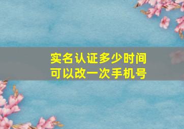 实名认证多少时间可以改一次手机号