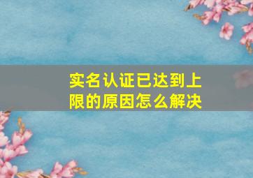 实名认证已达到上限的原因怎么解决