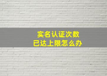 实名认证次数已达上限怎么办