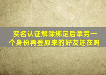 实名认证解除绑定后拿另一个身份再登原来的好友还在吗