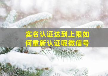 实名认证达到上限如何重新认证呢微信号