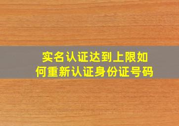 实名认证达到上限如何重新认证身份证号码