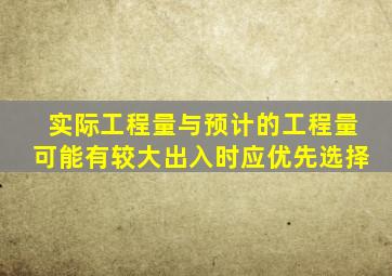 实际工程量与预计的工程量可能有较大出入时应优先选择