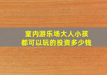 室内游乐场大人小孩都可以玩的投资多少钱