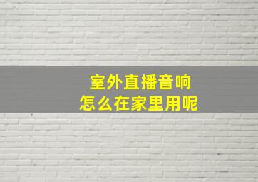 室外直播音响怎么在家里用呢