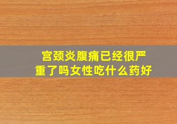 宫颈炎腹痛已经很严重了吗女性吃什么药好