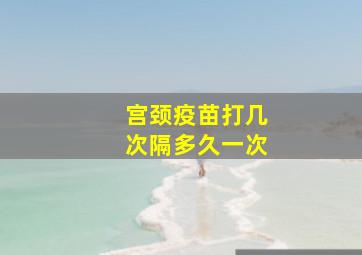 宫颈疫苗打几次隔多久一次