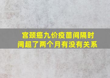 宫颈癌九价疫苗间隔时间超了两个月有没有关系