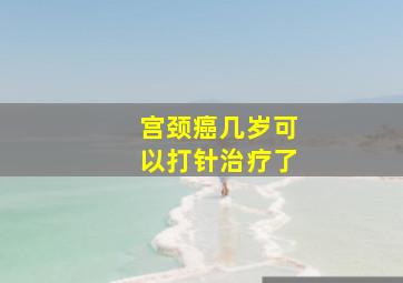 宫颈癌几岁可以打针治疗了